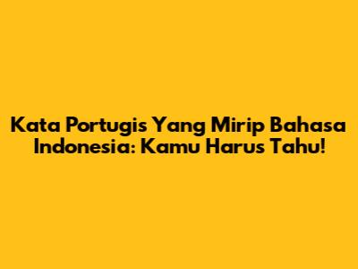 Kata Portugis Yang Mirip Bahasa Indonesia: Kamu Harus Tahu!