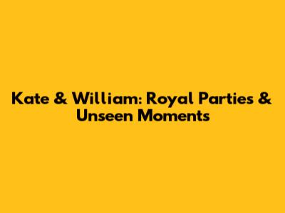 Kate & William: Royal Parties & Unseen Moments