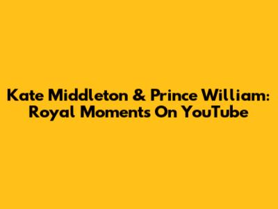 Kate Middleton & Prince William: Royal Moments On YouTube