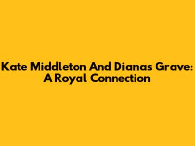 Kate Middleton And Diana's Grave: A Royal Connection