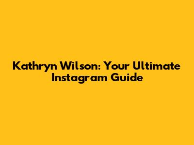 Kathryn Wilson: Your Ultimate Instagram Guide