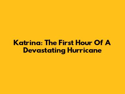 Katrina: The First Hour Of A Devastating Hurricane