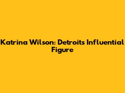 Katrina Wilson: Detroit's Influential Figure