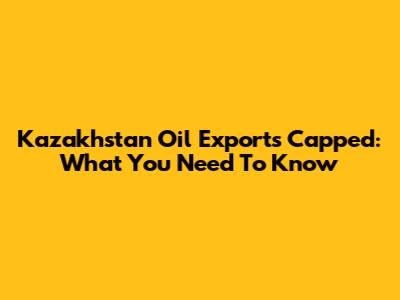 Kazakhstan Oil Exports Capped: What You Need To Know