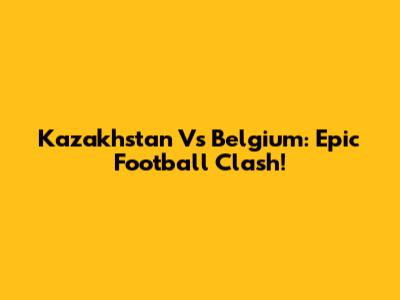 Kazakhstan Vs Belgium: Epic Football Clash!