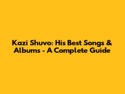 Kazi Shuvo: His Best Songs & Albums - A Complete Guide