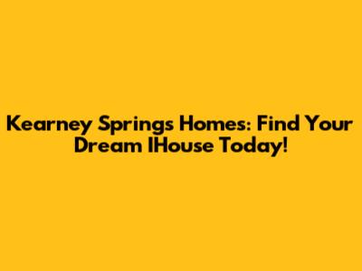 Kearney Springs Homes: Find Your Dream IHouse Today!