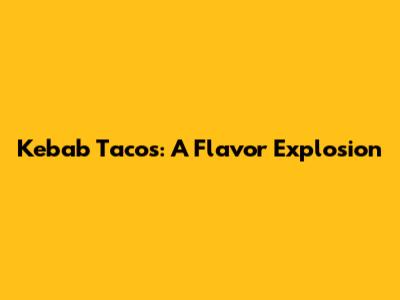 Kebab Tacos: A Flavor Explosion