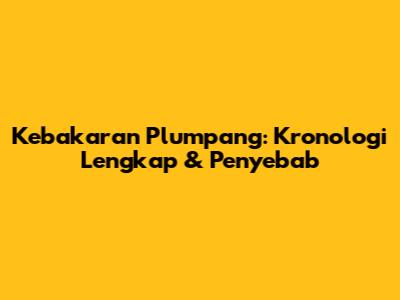 Kebakaran Plumpang: Kronologi Lengkap & Penyebab