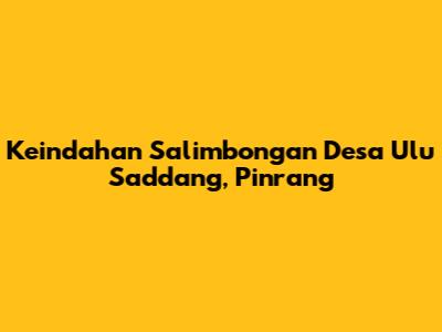 Keindahan Salimbongan Desa Ulu Saddang, Pinrang