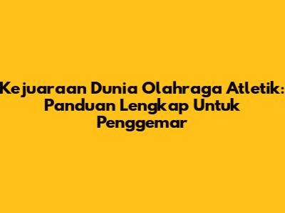 Kejuaraan Dunia Olahraga Atletik: Panduan Lengkap Untuk Penggemar