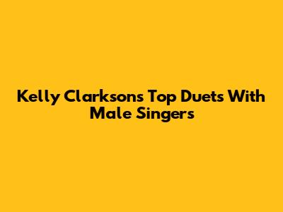 Kelly Clarkson's Top Duets With Male Singers