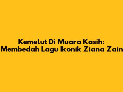 Kemelut Di Muara Kasih: Membedah Lagu Ikonik Ziana Zain