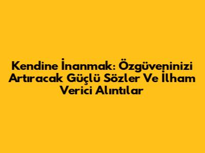 Kendine İnanmak: Özgüveninizi Artıracak Güçlü Sözler Ve İlham Verici Alıntılar