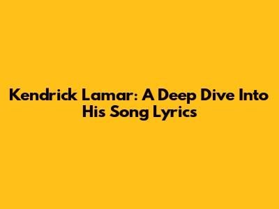 Kendrick Lamar: A Deep Dive Into His Song Lyrics