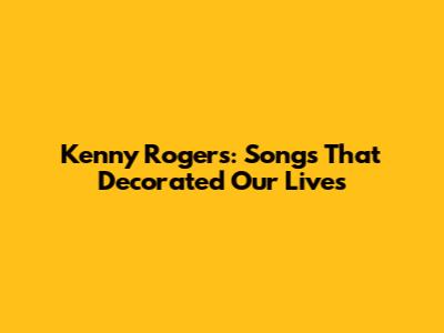Kenny Rogers: Songs That Decorated Our Lives