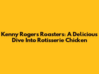 Kenny Rogers Roasters: A Delicious Dive Into Rotisserie Chicken