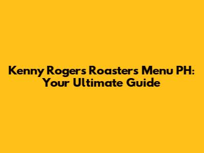 Kenny Rogers Roasters Menu PH: Your Ultimate Guide