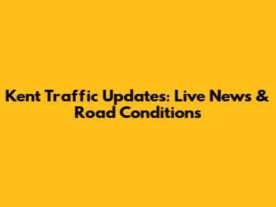 Kent Traffic Updates: Live News & Road Conditions
