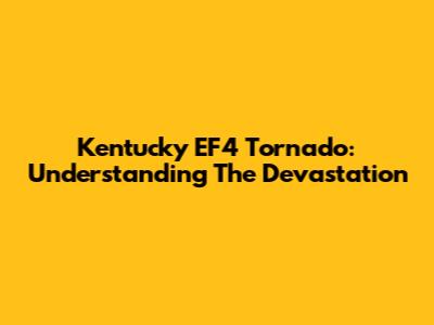 Kentucky EF4 Tornado: Understanding The Devastation