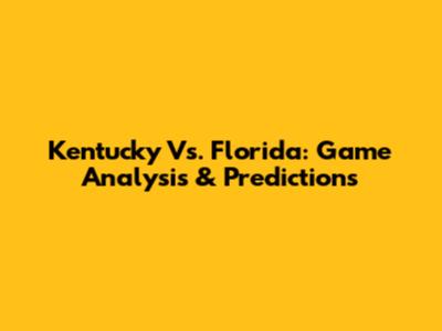 Kentucky Vs. Florida: Game Analysis & Predictions
