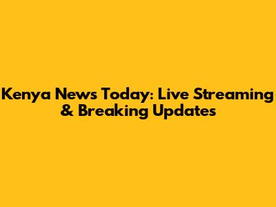 Kenya News Today: Live Streaming & Breaking Updates