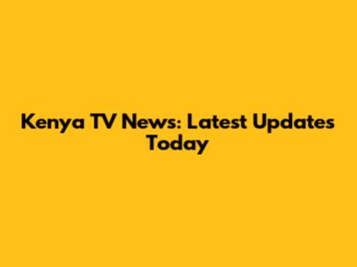 Kenya TV News: Latest Updates Today