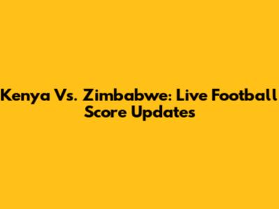 Kenya Vs. Zimbabwe: Live Football Score Updates