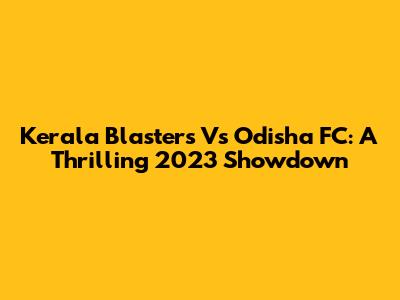 Kerala Blasters Vs Odisha FC: A Thrilling 2023 Showdown