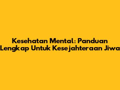 Kesehatan Mental: Panduan Lengkap Untuk Kesejahteraan Jiwa