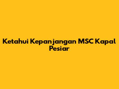 Ketahui Kepanjangan MSC Kapal Pesiar