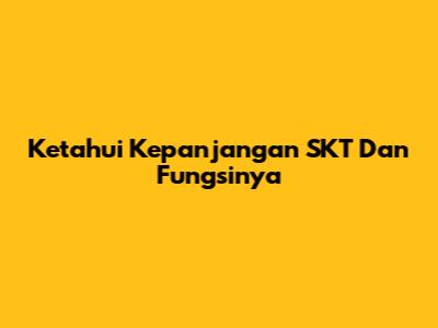 Ketahui Kepanjangan SKT Dan Fungsinya