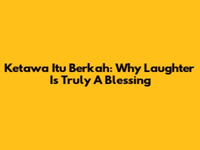 Ketawa Itu Berkah: Why Laughter Is Truly A Blessing