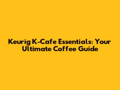 Keurig K-Cafe Essentials: Your Ultimate Coffee Guide