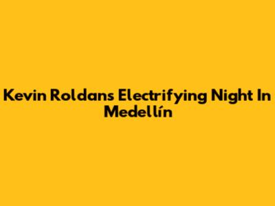Kevin Roldan's Electrifying Night In Medellín