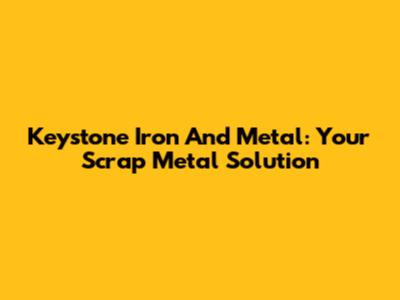 Keystone Iron And Metal: Your Scrap Metal Solution
