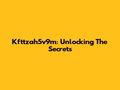 Kfttzah5v9m: Unlocking The Secrets