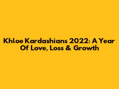 Khloe Kardashian's 2022: A Year Of Love, Loss & Growth