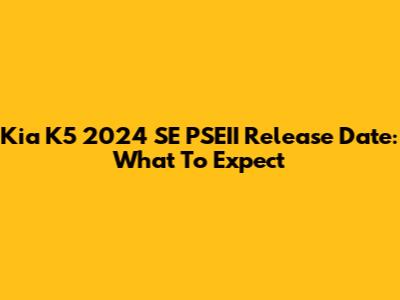 Kia K5 2024 SE PSEII Release Date: What To Expect