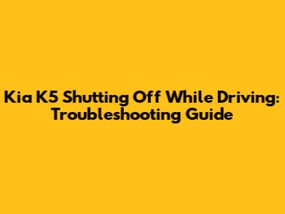 Kia K5 Shutting Off While Driving: Troubleshooting Guide