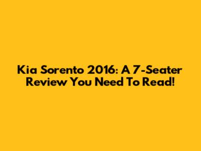 Kia Sorento 2016: A 7-Seater Review You Need To Read!