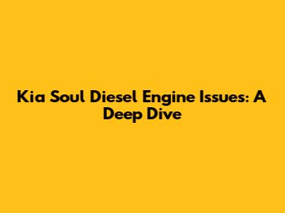 Kia Soul Diesel Engine Issues: A Deep Dive
