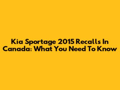Kia Sportage 2015 Recalls In Canada: What You Need To Know