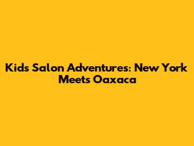 Kids' Salon Adventures: New York Meets Oaxaca