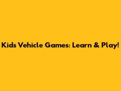 Kids' Vehicle Games: Learn & Play!