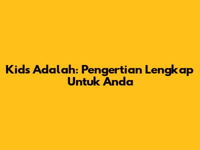 Kids Adalah: Pengertian Lengkap Untuk Anda