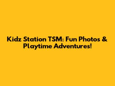 Kidz Station TSM: Fun Photos & Playtime Adventures!
