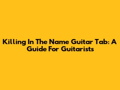 Killing In The Name Guitar Tab: A Guide For Guitarists
