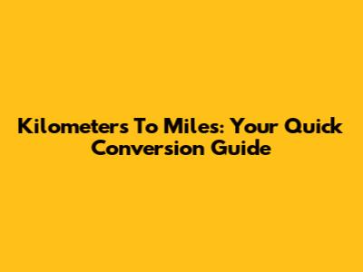 Kilometers To Miles: Your Quick Conversion Guide