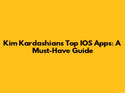 Kim Kardashian's Top IOS Apps: A Must-Have Guide